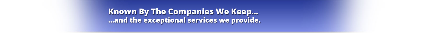 Known By The Companies We Keep…and the exceptional services we provide. 