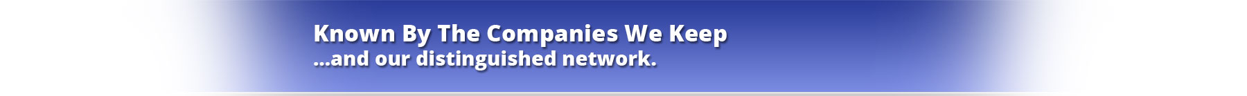Known By The Companies We Keep …and our distinguished network.